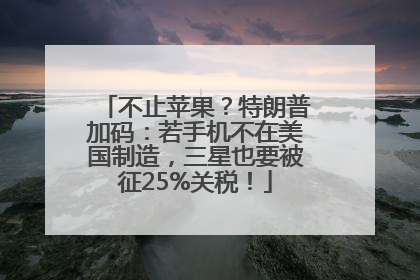 不止苹果？特朗普加码：若手机不在美国制造，三星也要被征25%关税！