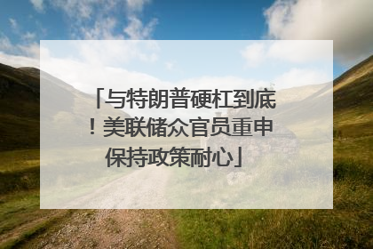 与特朗普硬杠到底！美联储众官员重申保持政策耐心