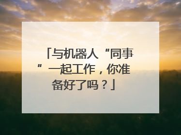 与机器人“同事”一起工作，你准备好了吗？