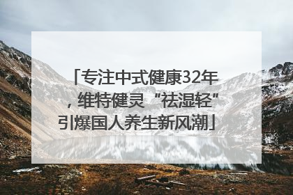 专注中式健康32年，维特健灵“祛湿轻”引爆国人养生新风潮