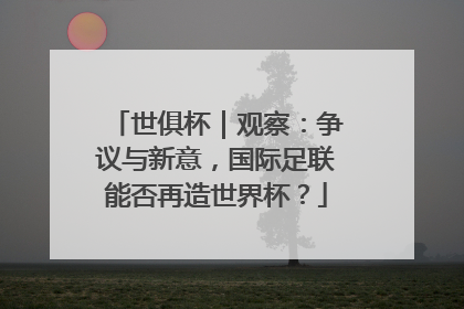 世俱杯｜观察：争议与新意，国际足联能否再造世界杯？
