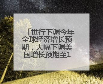 世行下调今年全球经济增长预期，大幅下调美国增长预期至1.4%