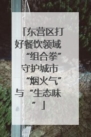 东营区打好餐饮领域“组合拳” 守护城市“烟火气”与“生态味”