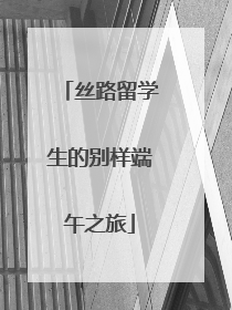 丝路留学生的别样端午之旅