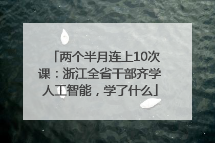 两个半月连上10次课：浙江全省干部齐学人工智能，学了什么