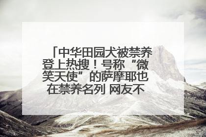 中华田园犬被禁养登上热搜！号称“微笑天使”的萨摩耶也在禁养名列 网友不解西安多部门回应