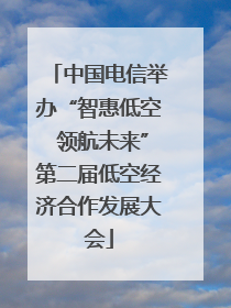 中国电信举办“智惠低空 领航未来”第二届低空经济合作发展大会
