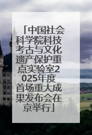 中国社会科学院科技考古与文化遗产保护重点实验室2025年度首场重大成果发布会在京举行