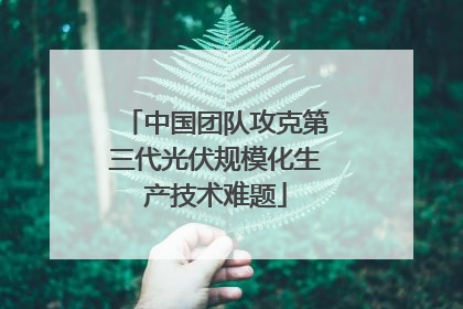 中国团队攻克第三代光伏规模化生产技术难题