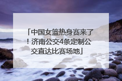 中国女篮热身赛来了！济南公交4条定制公交直达比赛场地