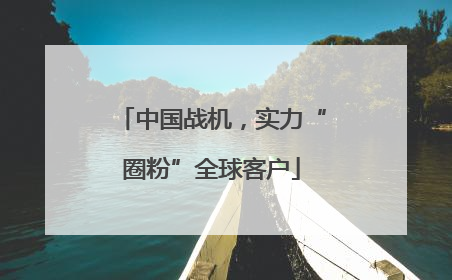 中国战机，实力“圈粉”全球客户