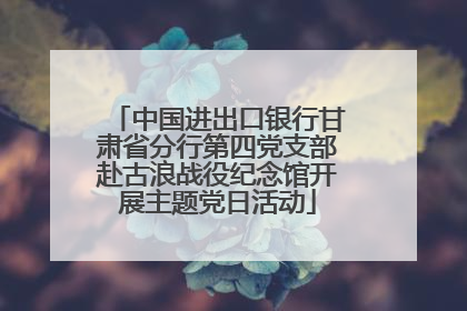 中国进出口银行甘肃省分行第四党支部赴古浪战役纪念馆开展主题党日活动