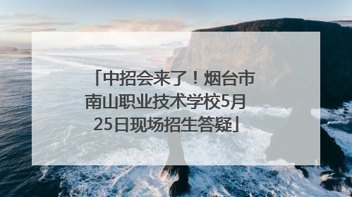 中招会来了！烟台市南山职业技术学校5月25日现场招生答疑