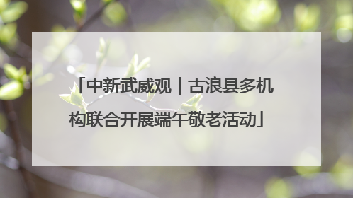 中新武威观｜古浪县多机构联合开展端午敬老活动