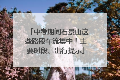 中考期间石景山这些路段车流集中！主要时段、出行提示