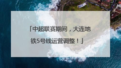 中超联赛期间，大连地铁5号线运营调整！