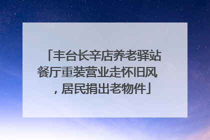 丰台长辛店养老驿站餐厅重装营业走怀旧风，居民捐出老物件