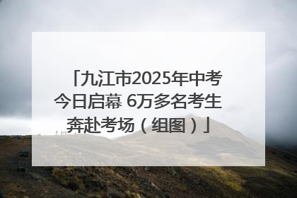 九江市2025年中考今日启幕 6万多名考生奔赴考场（组图）