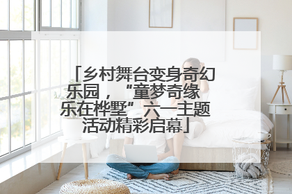 乡村舞台变身奇幻乐园，“童梦奇缘 乐在桦墅”六一主题活动精彩启幕