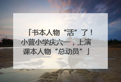 书本人物“活”了！小营小学庆六一，上演课本人物“总动员”