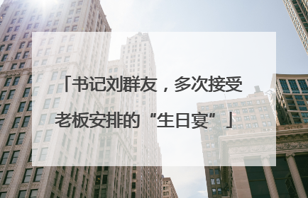 书记刘群友，多次接受老板安排的“生日宴”