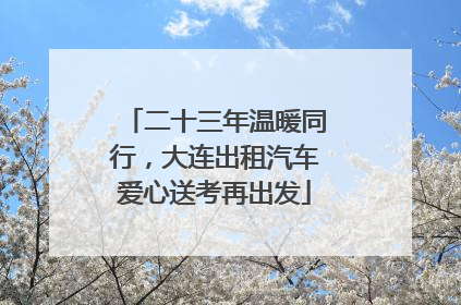 二十三年温暖同行，大连出租汽车爱心送考再出发