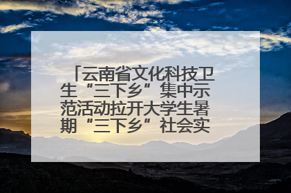 云南省文化科技卫生“三下乡”集中示范活动拉开大学生暑期“三下乡”社会实践活动序幕