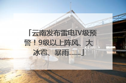云南发布雷电Ⅳ级预警！9级以上阵风、大冰雹、暴雨……