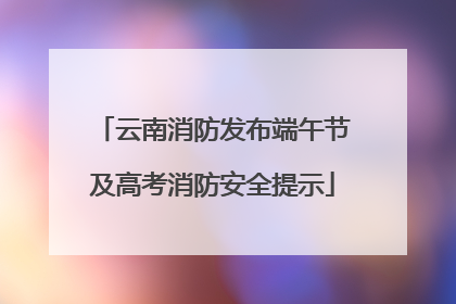 云南消防发布端午节及高考消防安全提示