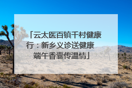 云太医百镇千村健康行：新乡义诊送健康 端午香囊传温情