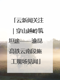 云新闻关注｜穿山越岭筑坦途——渝昆高铁云南段施工现场见闻