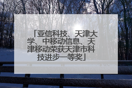 亚信科技、天津大学、中移动信息、天津移动荣获天津市科技进步一等奖