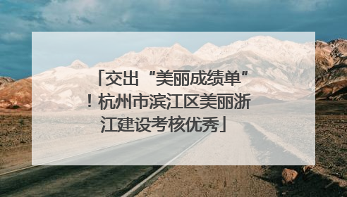 交出“美丽成绩单”！杭州市滨江区美丽浙江建设考核优秀