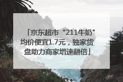京东超市“211牛奶”均价便宜1.7元，独家货盘助力商家增速翻倍