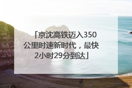 京沈高铁迈入350公里时速新时代，最快2小时29分到达