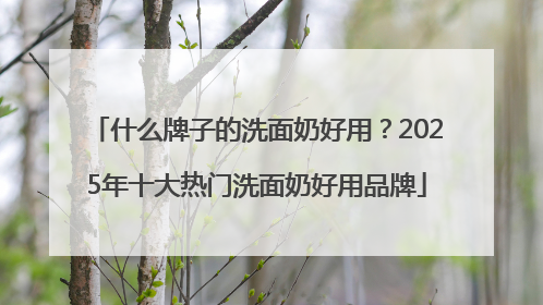 什么牌子的洗面奶好用？2025年十大热门洗面奶好用品牌