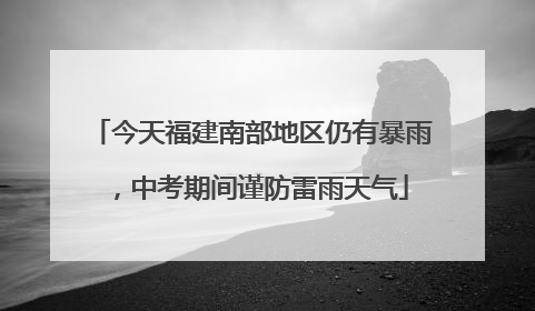 今天福建南部地区仍有暴雨，中考期间谨防雷雨天气