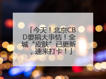 今天！北京CBD要搞大事情！全城“皮肤”已更新，速来打卡！