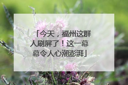 今天，福州这群人刷屏了！这一幕幕令人心潮澎湃