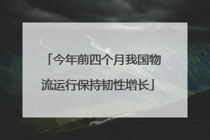 今年前四个月我国物流运行保持韧性增长