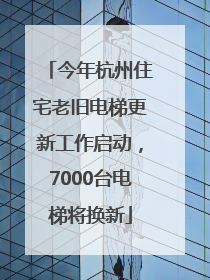今年杭州住宅老旧电梯更新工作启动，7000台电梯将换新