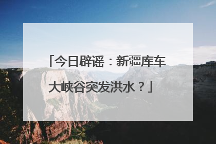 今日辟谣：新疆库车大峡谷突发洪水？
