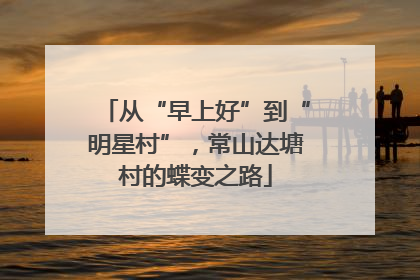 从“早上好”到“明星村”，常山达塘村的蝶变之路