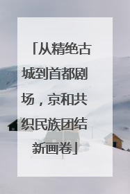 从精绝古城到首都剧场，京和共织民族团结新画卷