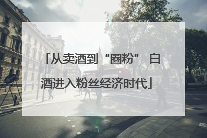 从卖酒到“圈粉” 白酒进入粉丝经济时代