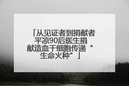 从见证者到捐献者 平凉90后医生捐献造血干细胞传递“生命火种”
