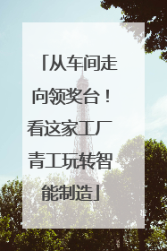 从车间走向领奖台！看这家工厂青工玩转智能制造