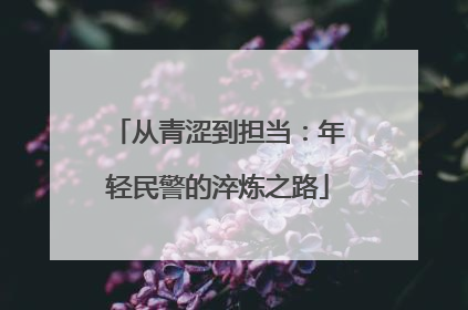 从青涩到担当：年轻民警的淬炼之路