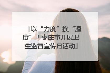以“力度”换“温度”！枣庄市开展卫生监督宣传月活动