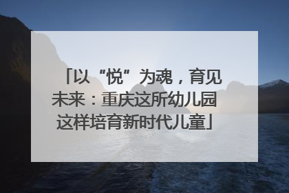 以“悦”为魂，育见未来：重庆这所幼儿园这样培育新时代儿童